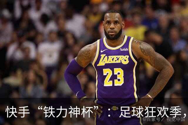 快手“铁力神杯”：足球狂欢季，“老铁”上场